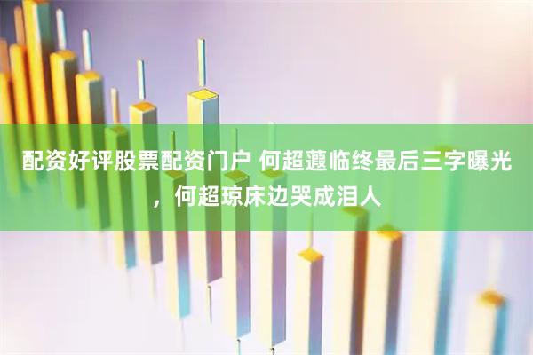 配资好评股票配资门户 何超蕸临终最后三字曝光，何超琼床边哭成泪人