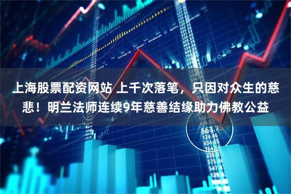 上海股票配资网站 上千次落笔，只因对众生的慈悲！明兰法师连续9年慈善结缘助力佛教公益