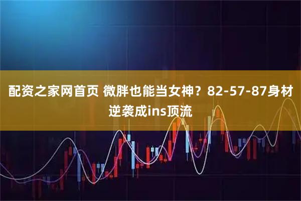 配资之家网首页 微胖也能当女神？82-57-87身材逆袭成ins顶流