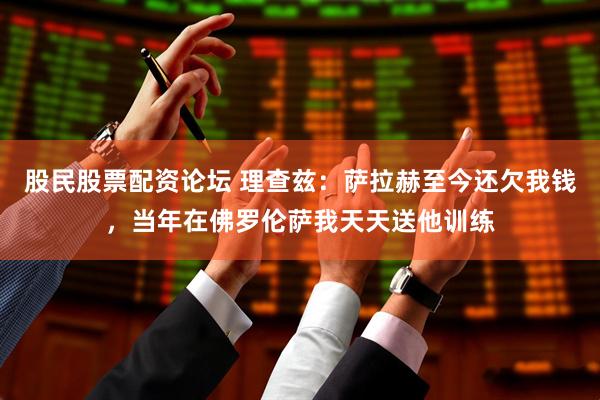 股民股票配资论坛 理查兹：萨拉赫至今还欠我钱，当年在佛罗伦萨我天天送他训练