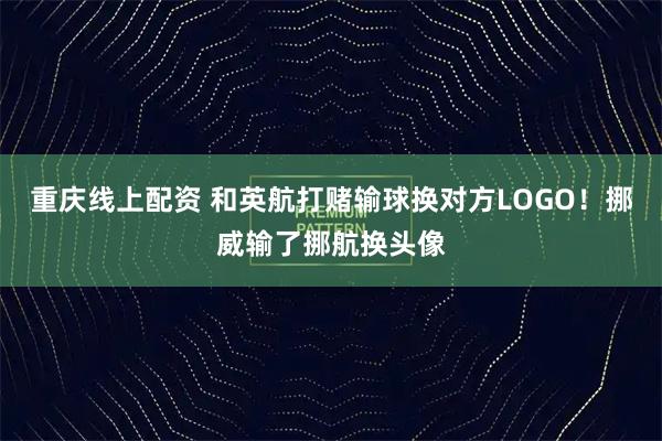 重庆线上配资 和英航打赌输球换对方LOGO！挪威输了挪航换头像