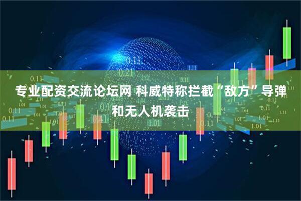 专业配资交流论坛网 科威特称拦截“敌方”导弹和无人机袭击