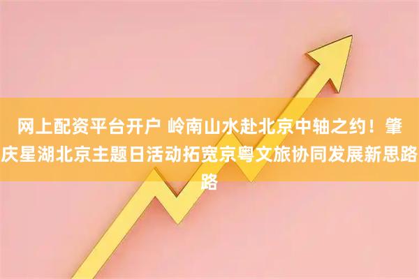 网上配资平台开户 岭南山水赴北京中轴之约！肇庆星湖北京主题日活动拓宽京粤文旅协同发展新思路
