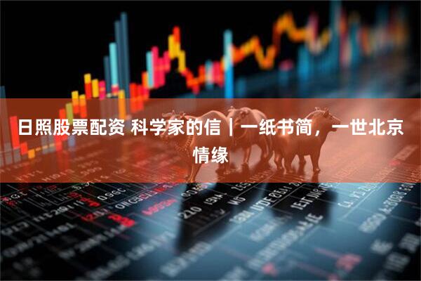 日照股票配资 科学家的信｜一纸书简，一世北京情缘