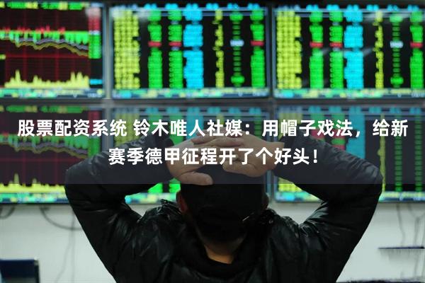 股票配资系统 铃木唯人社媒：用帽子戏法，给新赛季德甲征程开了个好头！