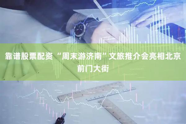 靠谱股票配资 “周末游济南”文旅推介会亮相北京前门大街