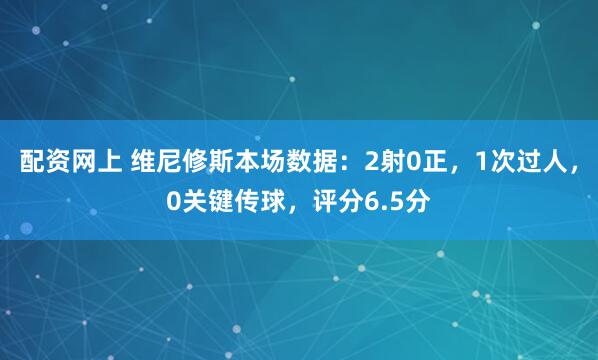 配资网上 维尼修斯本场数据：2射0正，1次过人，0关键传球，评分6.5分